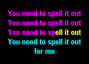 You need to spell it out

You need to spell it out

You need to spell it out

You need to spell it out
for me