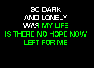 SO DARK
AND LONELY
WAS MY LIFE
IS THERE N0 HOPE NOW
LEFT FOR ME