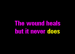 The wound heals

but it never does