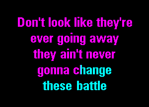 Don't look like they're
ever going away

they ain't never
gonna change
these battle