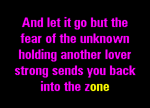 And let it go but the
fear of the unknown
holding another lover
strong sends you back
into the zone