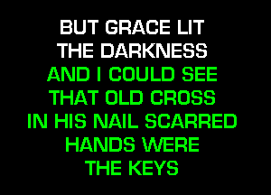 BUT GRACE LIT
THE DARKNESS
AND I COULD SEE
THAT OLD CROSS
IN HIS NAIL SCARRED
HANDS WERE
THE KEYS