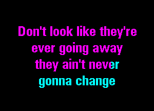 Don't look like they're
ever going away

they ain't never
gonna change