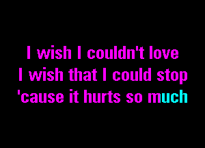 I wish I couldn't love

I wish that I could stop
'cause it hurts so much