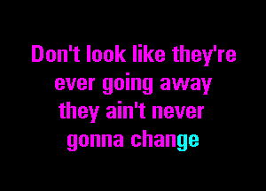 Don't look like they're
ever going away

they ain't never
gonna change