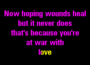 Now hoping wounds heal
but it never does

that's because you're
at war with
love
