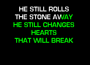 HE STILL ROLLS
THE STONE AWAY
HE STILL CHANGES

HEARTS
THAT WILL BREAK