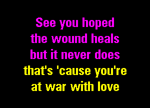 See you hoped
the wound heals

but it never does
that's 'cause you're
at war with love