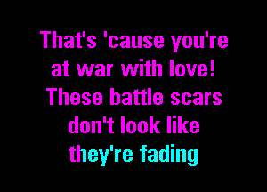 That's 'cause you're
at war with love!

These battle scars
don't look like
they're fading