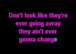 Don't look like they're
ever going away

they ain't ever
gonna change