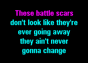 These battle scars
don't look like they're

ever going away
they ain't never
gonna change