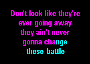 Don't look like they're
ever going away

they ain't never
gonna change
these battle