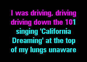 I was driving, driving
driving down the 101
singing 'California
Dreaming' at the top
of my lungs unaware