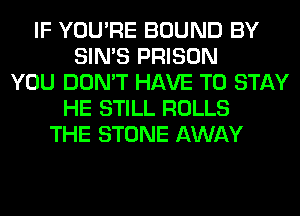 IF YOU'RE BOUND BY
SIN'S PRISON
YOU DON'T HAVE TO STAY
HE STILL ROLLS
THE STONE AWAY