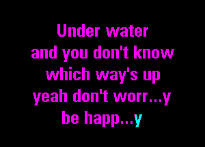 Under water
and you don't know

which way's up
yeah don't worr...1,4r
he happ...y