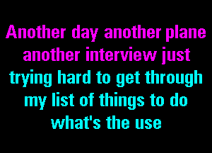 Another day another plane
another interview iust
trying hard to get through
my list of things to do
what's the use