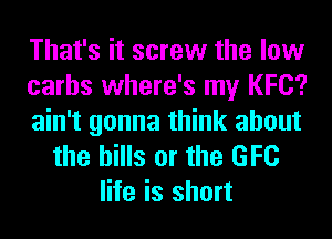 That's it screw the low
carhs where's my I(FC?

ain't gonna think about
the bills or the GFC
life is short