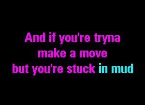 And if you're tryna

make a move
but you're stuck in mud