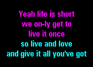 Yeah life is short
we on-ly get to

live it once
so live and love
and give it all you've got