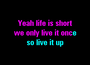 Yeah life is short

we only live it once
so live it up