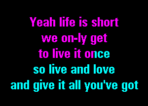 Yeah life is short
we on-Iy get

to live it once
so live and love
and give it all you've got