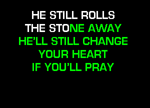 HE STILL ROLLS
THE STONE AWAY
HE'LL STILL CHANGE
YOUR HEART
IF YOU'LL PRAY