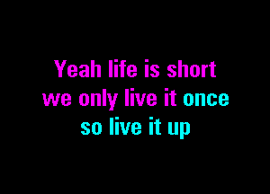 Yeah life is short

we only live it once
so live it up