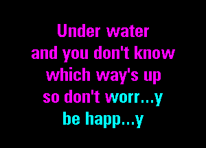 Under water
and you don't know

which way's up
so don't worn?
he happ...y