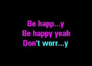 Be happ...y

Be happy yeah
Don't worr...y