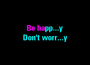 Be happ...y

Don't worr...y