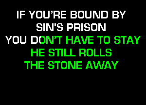 IF YOU'RE BOUND BY
SIN'S PRISON
YOU DON'T HAVE TO STAY
HE STILL ROLLS
THE STONE AWAY