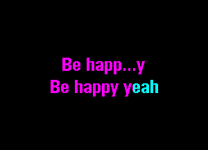 Be happ...y

Be happy yeah