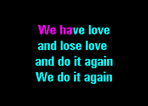 We have love
andloselove

and do it again
We do it again