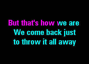 But that's how we are

We come back just
to throw it all awayr