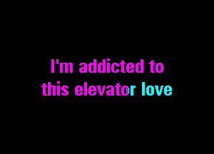 I'm addicted to

this elevator love