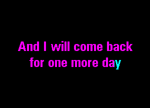 And I will come back

for one more day