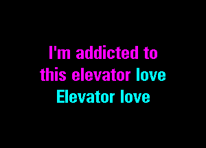 I'm addicted to

this elevator love
Elevator love