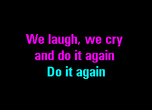 We laugh, we cry

and do it again
Do it again