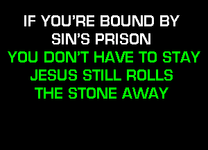 IF YOU'RE BOUND BY
SIN'S PRISON
YOU DON'T HAVE TO STAY
JESUS STILL ROLLS
THE STONE AWAY