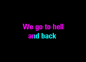 We go to hell

and back