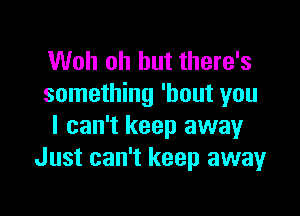 Woh oh but there's
something 'hout you

I can't keep away
Just can't keep away