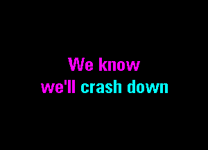 We know

we'll crash down