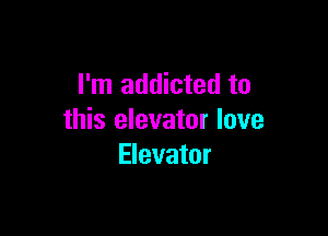 I'm addicted to

this elevator love
Elevator