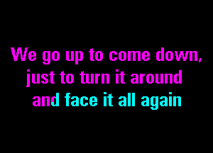 We go up to come down,

iust to turn it around
and face it all again