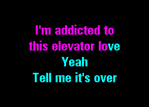 I'm addicted to
this elevator love

Yeah
Tell me it's over