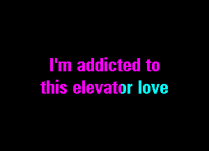 I'm addicted to

this elevator love