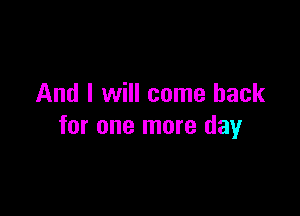 And I will come back

for one more day