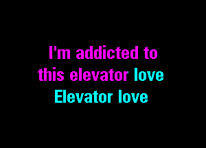 I'm addicted to

this elevator love
Elevator love