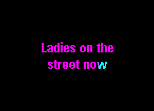Ladies on the

street HOW