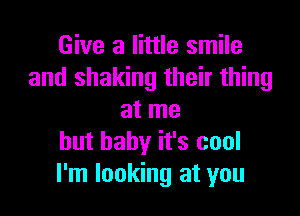 Give a little smile
and shaking their thing

at me
but baby it's cool
I'm looking at you